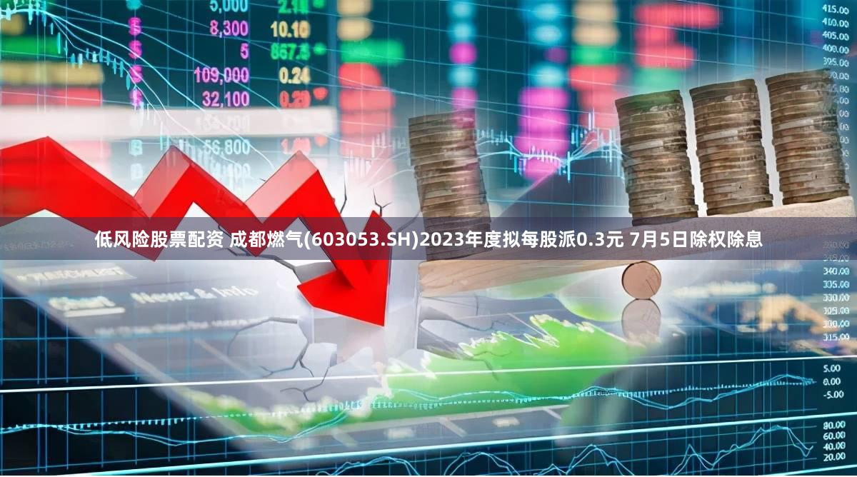 低风险股票配资 成都燃气(603053.SH)2023年度拟每股派0.3元 7月5日除权除息