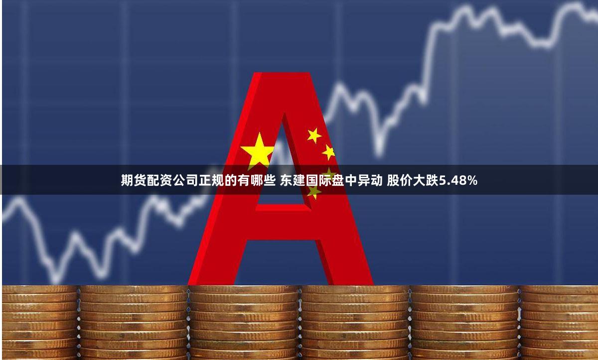 期货配资公司正规的有哪些 东建国际盘中异动 股价大跌5.48%