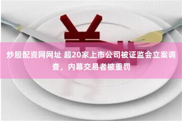 炒股配资网网址 超20家上市公司被证监会立案调查，内幕交易者被重罚