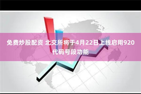 免费炒股配资 北交所将于4月22日上线启用920代码号段功能