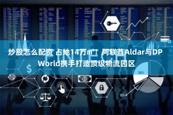 炒股怎么配资 占地14万㎡！阿联酋Aldar与DP World携手打造顶级物流园区