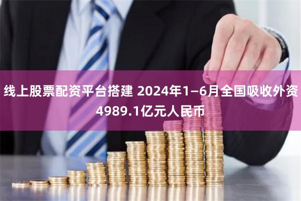 线上股票配资平台搭建 2024年1—6月全国吸收外资4989.1亿元人民币