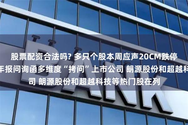 股票配资合法吗? 多只个股本周应声20CM跌停！年内超300份年报问询函多维度“拷问”上市公司 朗源股份和超越科技等热门股在列
