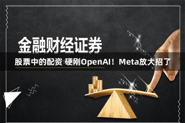 股票中的配资 硬刚OpenAI！Meta放大招了