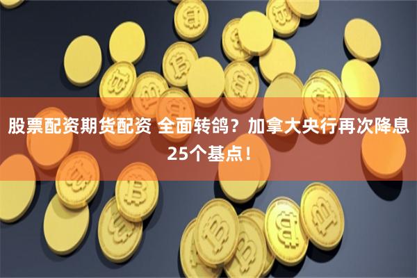 股票配资期货配资 全面转鸽？加拿大央行再次降息25个基点！