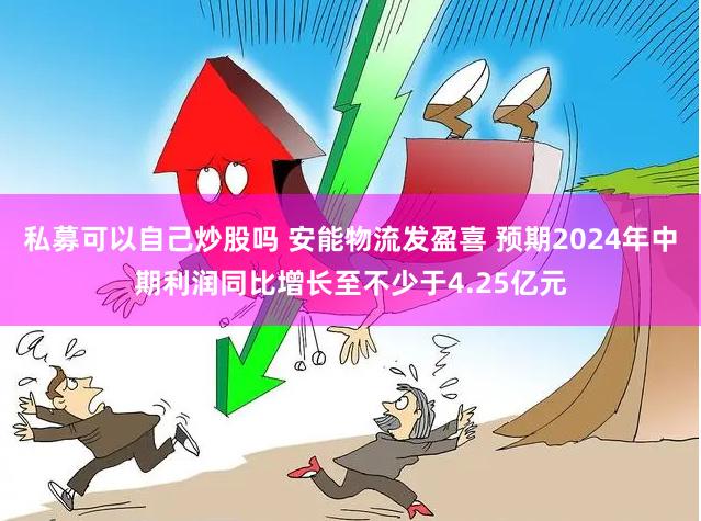 私募可以自己炒股吗 安能物流发盈喜 预期2024年中期利润同比增长至不少于4.25亿元