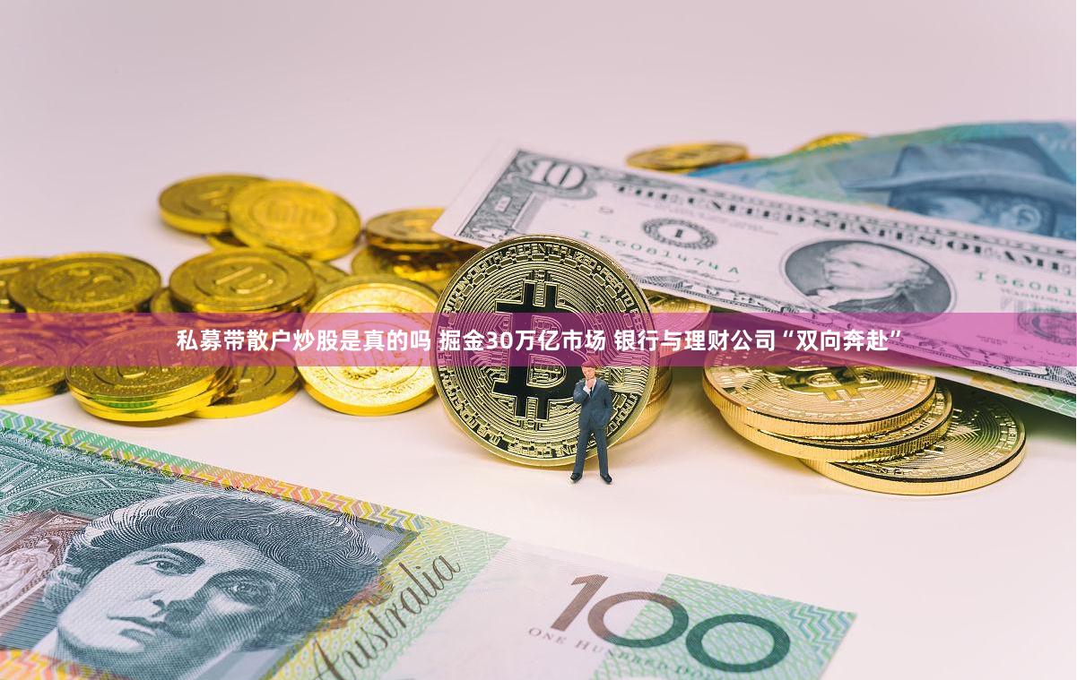 私募带散户炒股是真的吗 掘金30万亿市场 银行与理财公司“双向奔赴”