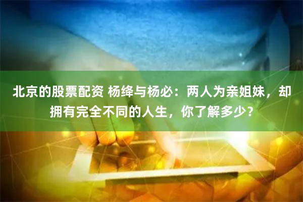 北京的股票配资 杨绛与杨必：两人为亲姐妹，却拥有完全不同的人生，你了解多少？