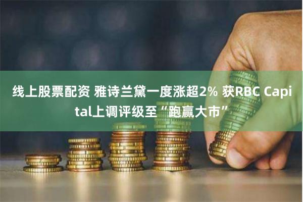 线上股票配资 雅诗兰黛一度涨超2% 获RBC Capital上调评级至“跑赢大市”