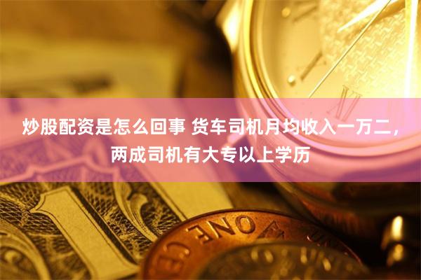 炒股配资是怎么回事 货车司机月均收入一万二，两成司机有大专以上学历