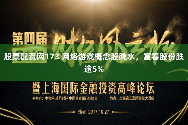 股票配资网173 网络游戏概念股跳水，富春股份跌逾5%