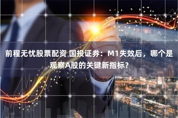 前程无忧股票配资 国投证券：M1失效后，哪个是观察A股的关键新指标？