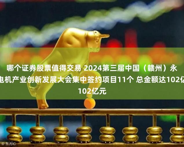 哪个证券股票值得交易 2024第三届中国（赣州）永磁电机产业创新发展大会集中签约项目11个 总金额达102亿元