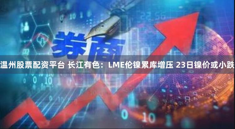 温州股票配资平台 长江有色：LME伦镍累库增压 23日镍价或小跌