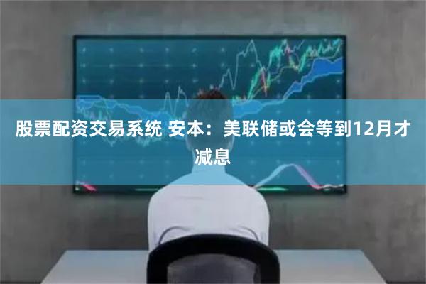 股票配资交易系统 安本：美联储或会等到12月才减息