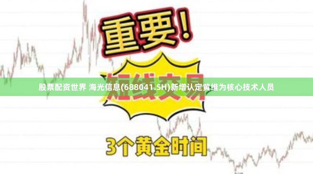 股票配资世界 海光信息(688041.SH)新增认定黄维为核心技术人员