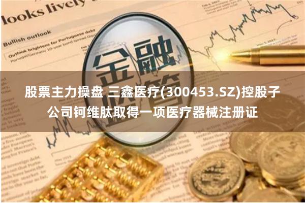 股票主力操盘 三鑫医疗(300453.SZ)控股子公司钶维肽取得一项医疗器械注册证