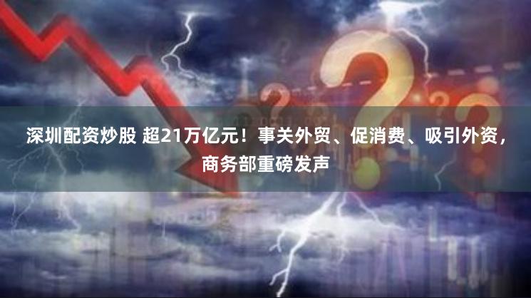 深圳配资炒股 超21万亿元！事关外贸、促消费、吸引外资，商务部重磅发声