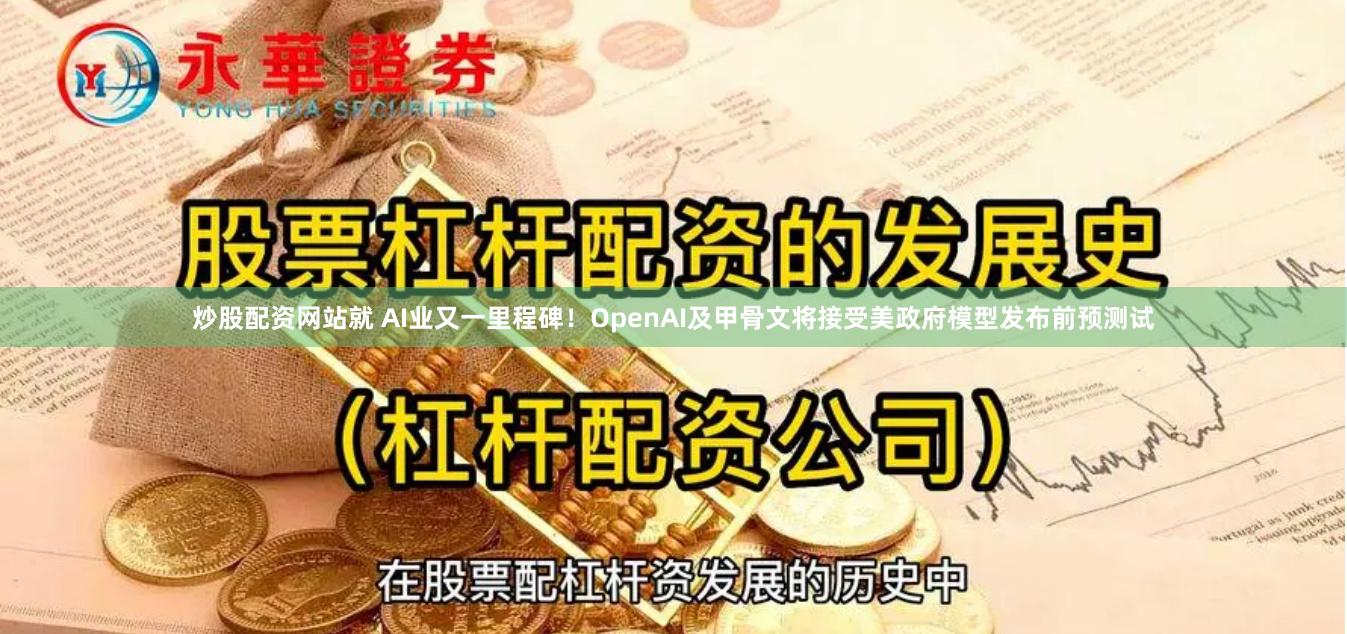 炒股配资网站就 AI业又一里程碑！OpenAI及甲骨文将接受美政府模型发布前预测试