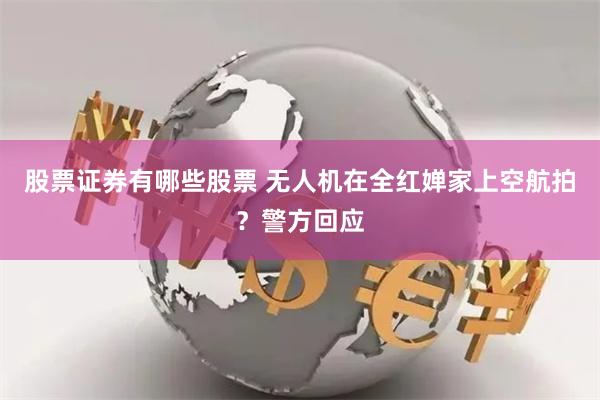 股票证券有哪些股票 无人机在全红婵家上空航拍？警方回应