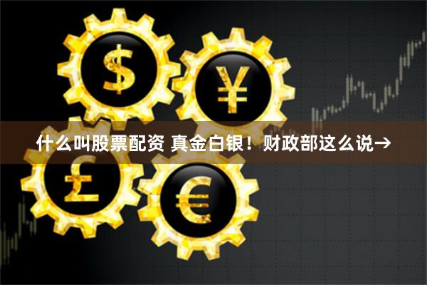 什么叫股票配资 真金白银！财政部这么说→