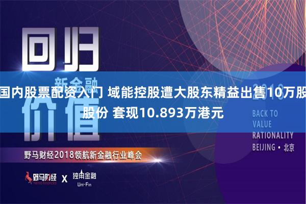 国内股票配资入门 域能控股遭大股东精益出售10万股股份 套现10.893万港元