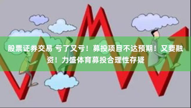 股票证券交易 亏了又亏！募投项目不达预期！又要融资！力盛体育募投合理性存疑