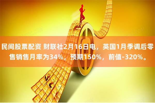 民间股票配资 财联社2月16日电，英国1月季调后零售销售月率为34%，预期150%，前值-320%。