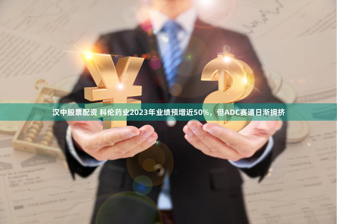 汉中股票配资 科伦药业2023年业绩预增近50%，但ADC赛道日渐拥挤