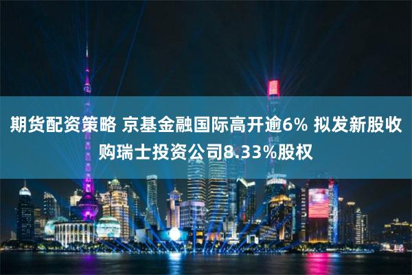 期货配资策略 京基金融国际高开逾6% 拟发新股收购瑞士投资公司8.33%股权