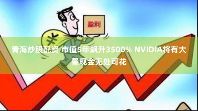 青海炒股配资 市值5年飙升3500% NVIDIA将有大量现金无处可花