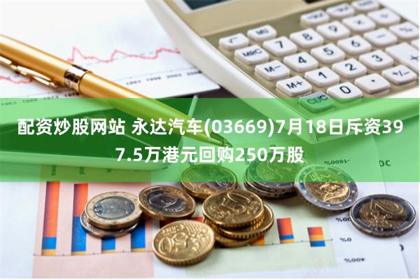 配资炒股网站 永达汽车(03669)7月18日斥资397.5万港元回购250万股