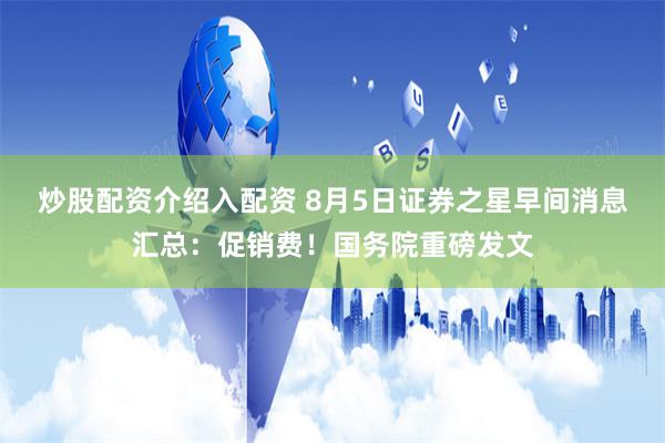 炒股配资介绍入配资 8月5日证券之星早间消息汇总：促销费！国务院重磅发文