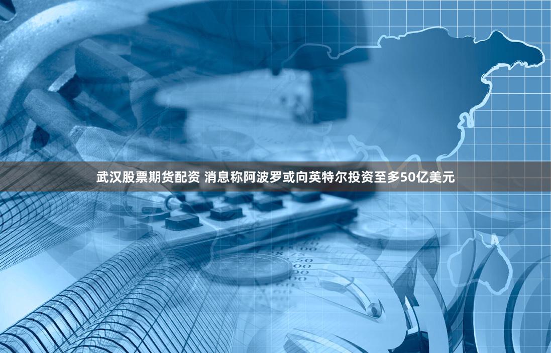 武汉股票期货配资 消息称阿波罗或向英特尔投资至多50亿美元