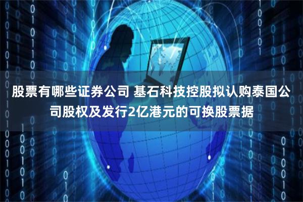 股票有哪些证券公司 基石科技控股拟认购泰国公司股权及发行2亿港元的可换股票据