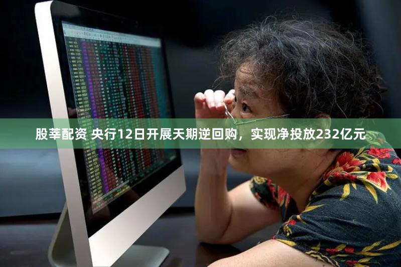 股莘配资 央行12日开展天期逆回购，实现净投放232亿元