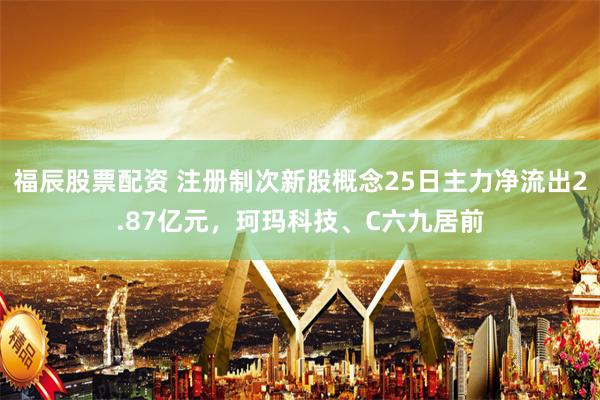 福辰股票配资 注册制次新股概念25日主力净流出2.87亿元，珂玛科技、C六九居前