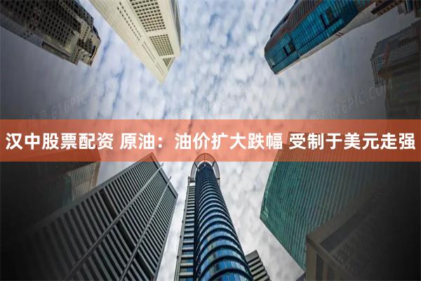汉中股票配资 原油：油价扩大跌幅 受制于美元走强