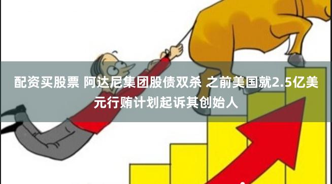 配资买股票 阿达尼集团股债双杀 之前美国就2.5亿美元行贿计划起诉其创始人