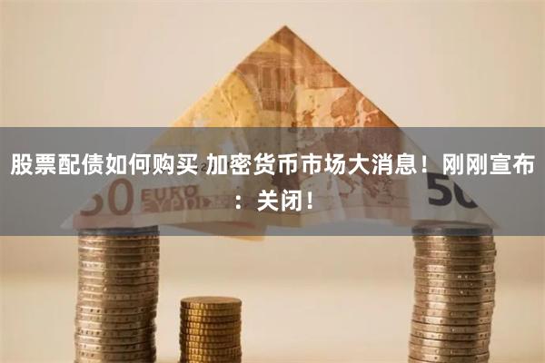 股票配债如何购买 加密货币市场大消息！刚刚宣布：关闭！