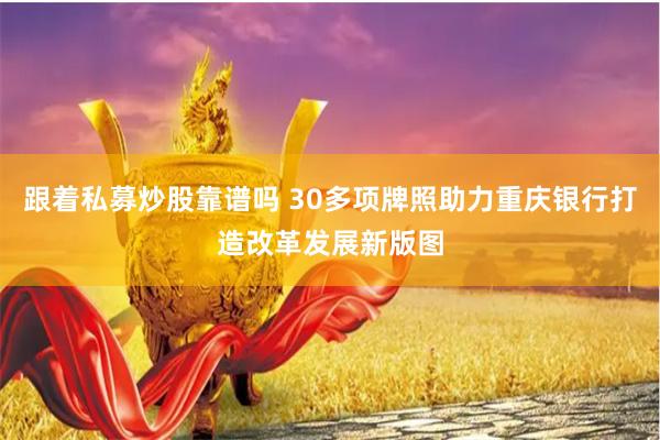 跟着私募炒股靠谱吗 30多项牌照助力重庆银行打造改革发展新版图