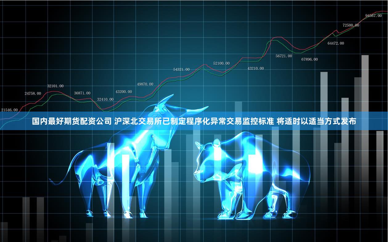 国内最好期货配资公司 沪深北交易所已制定程序化异常交易监控标准 将适时以适当方式发布
