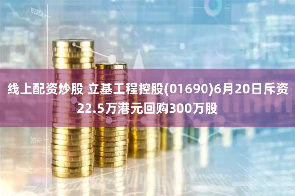 线上配资炒股 立基工程控股(01690)6月20日斥资22.5万港元回购300万股