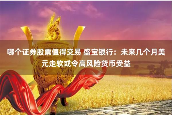 哪个证券股票值得交易 盛宝银行：未来几个月美元走软或令高风险货币受益