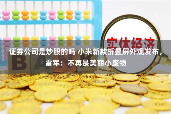 证券公司是炒股的吗 小米新款折叠屏外观发布，雷军：不再是美丽小废物