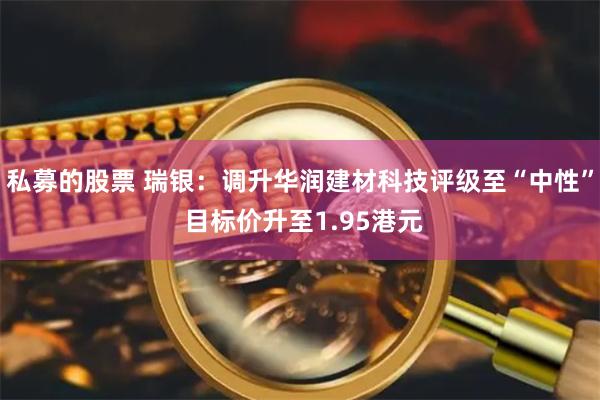 私募的股票 瑞银：调升华润建材科技评级至“中性” 目标价升至1.95港元