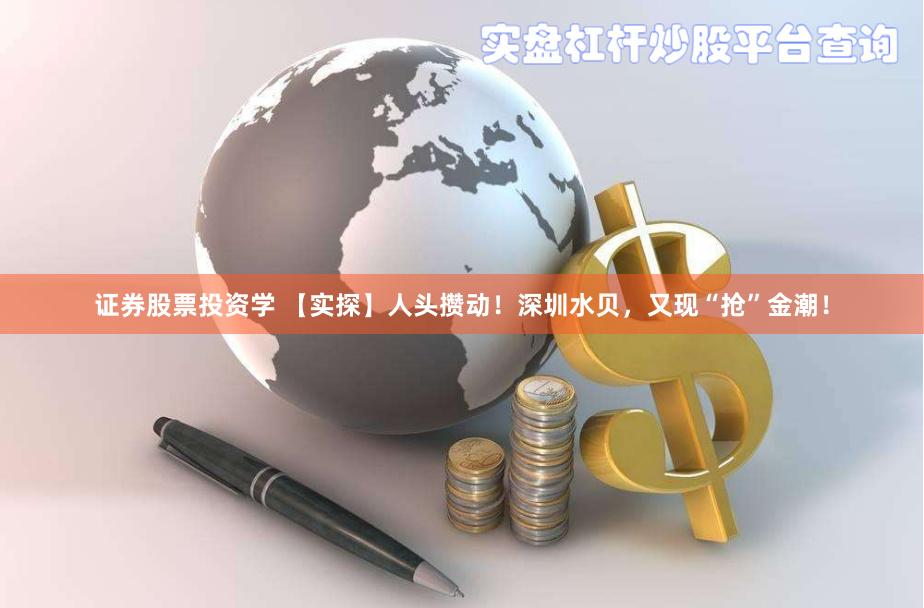 证券股票投资学 【实探】人头攒动！深圳水贝，又现“抢”金潮！
