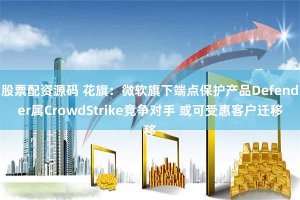 股票配资源码 花旗：微软旗下端点保护产品Defender属CrowdStrike竞争对手 或可受惠客户迁移