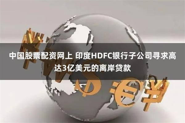 中国股票配资网上 印度HDFC银行子公司寻求高达3亿美元的离岸贷款