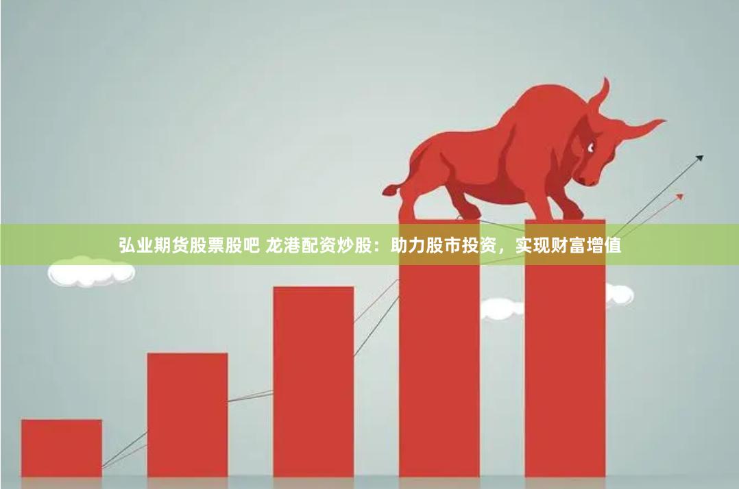 弘业期货股票股吧 龙港配资炒股：助力股市投资，实现财富增值